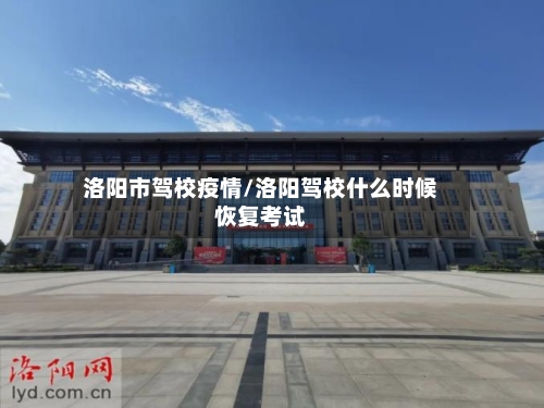 洛阳市驾校疫情/洛阳驾校什么时候恢复考试-第3张图片