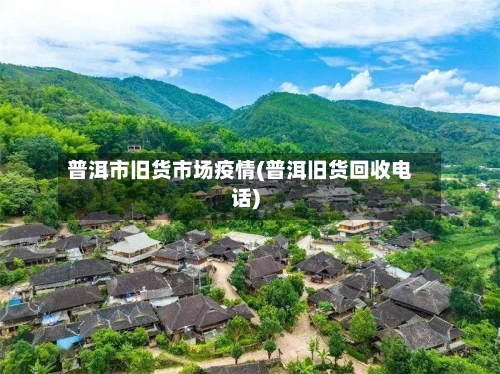普洱市旧货市场疫情(普洱旧货回收电话)