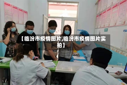 【临汾市疫情图片,临汾市疫情图片实拍】-第1张图片