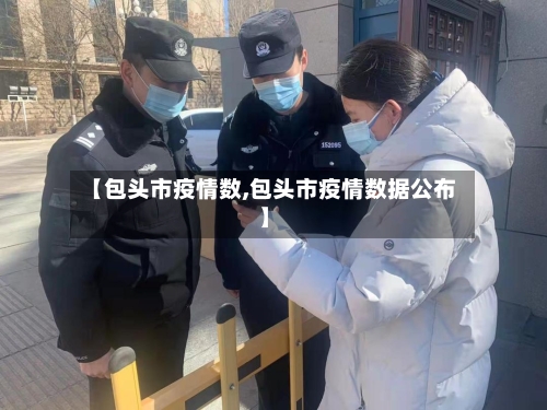 【包头市疫情数,包头市疫情数据公布】-第1张图片