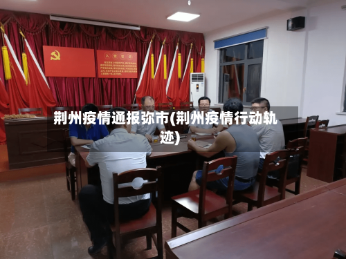 荆州疫情通报弥市(荆州疫情行动轨迹)-第3张图片