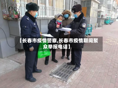 【长春市疫情警察,长春市疫情期间聚众举报电话】