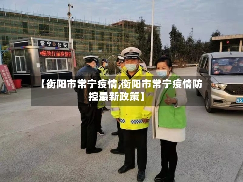 【衡阳市常宁疫情,衡阳市常宁疫情防控最新政策】-第1张图片