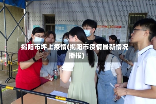 揭阳市坪上疫情(揭阳市疫情最新情况播报)-第3张图片