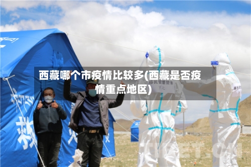 西藏哪个市疫情比较多(西藏是否疫情重点地区)-第1张图片