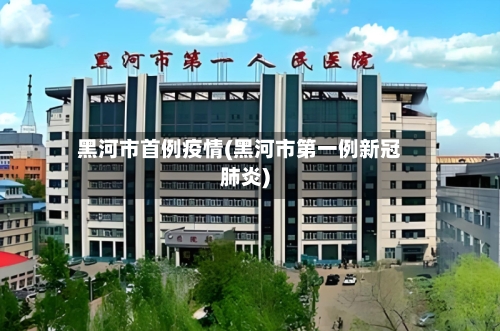 黑河市首例疫情(黑河市第一例新冠肺炎)-第1张图片