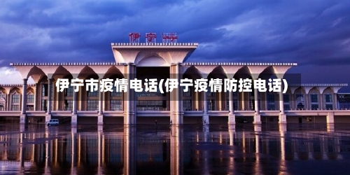 伊宁市疫情电话(伊宁疫情防控电话)
