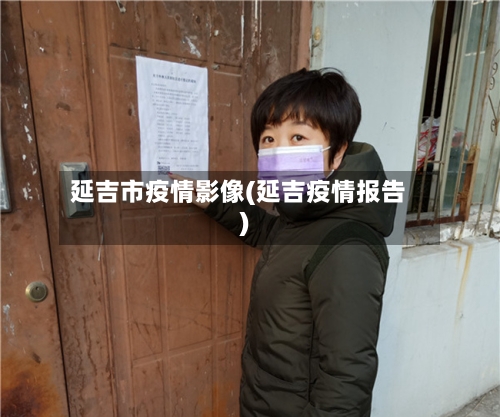 延吉市疫情影像(延吉疫情报告)-第3张图片