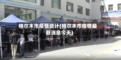格尔木市疫情统计(格尔木市疫情最新消息今天)-第1张图片