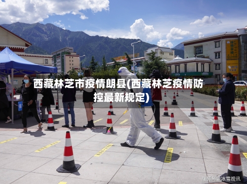 西藏林芝市疫情朗县(西藏林芝疫情防控最新规定)