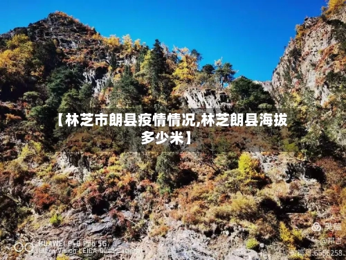 【林芝市朗县疫情情况,林芝朗县海拔多少米】-第2张图片