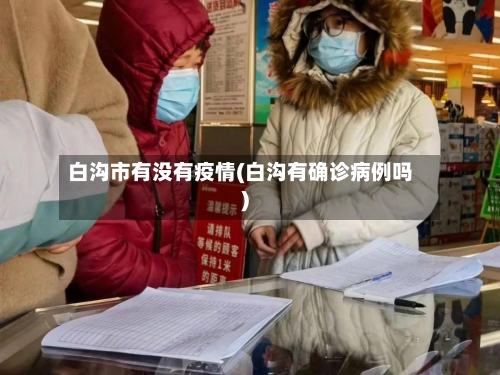 白沟市有没有疫情(白沟有确诊病例吗)-第3张图片