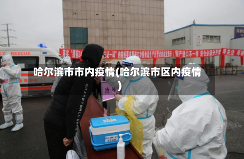 哈尔滨市市内疫情(哈尔滨市区内疫情)-第1张图片