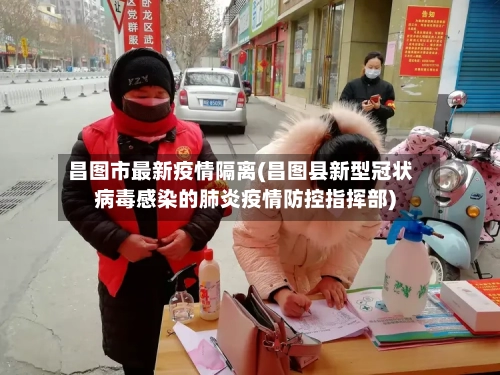 昌图市最新疫情隔离(昌图县新型冠状病毒感染的肺炎疫情防控指挥部)