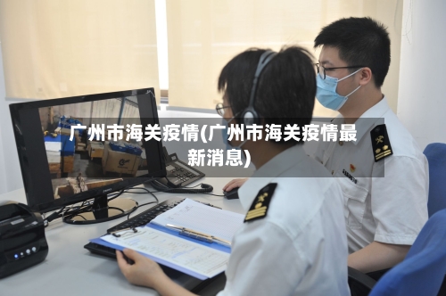 广州市海关疫情(广州市海关疫情最新消息)-第1张图片