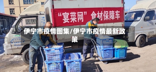 伊宁市疫情图集/伊宁市疫情最新政策-第1张图片
