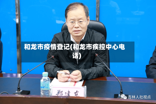 和龙市疫情登记(和龙市疾控中心电话)-第2张图片