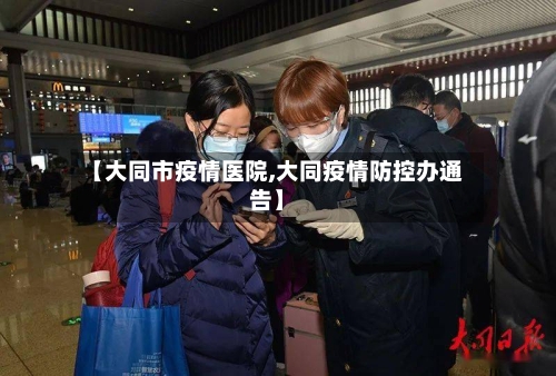 【大同市疫情医院,大同疫情防控办通告】-第1张图片