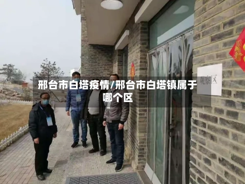 邢台市白塔疫情/邢台市白塔镇属于哪个区-第1张图片