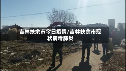 吉林扶余市今日疫情/吉林扶余市冠状病毒肺炎-第2张图片