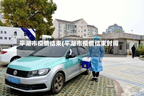 平湖市疫情结束(平湖市疫情结束时间)