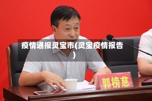 疫情通报灵宝市(灵宝疫情报告)