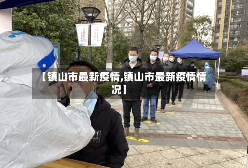 【镇山市最新疫情,镇山市最新疫情情况】-第2张图片