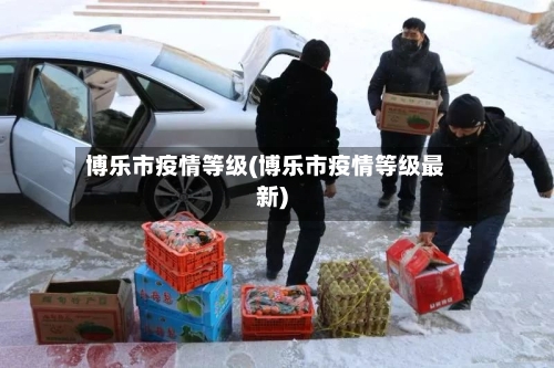博乐市疫情等级(博乐市疫情等级最新)-第1张图片