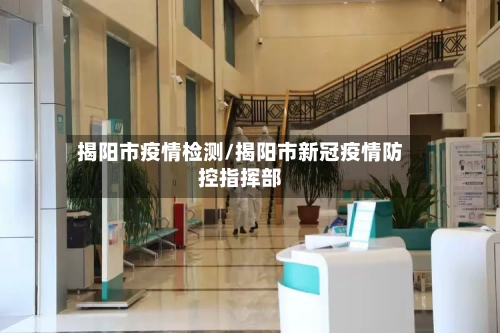 揭阳市疫情检测/揭阳市新冠疫情防控指挥部-第2张图片