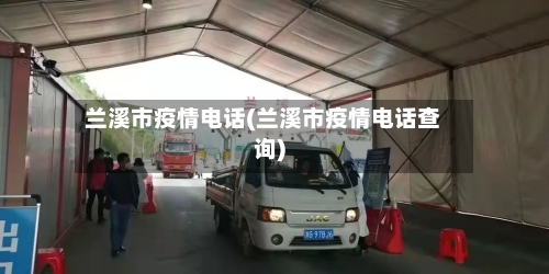 兰溪市疫情电话(兰溪市疫情电话查询)