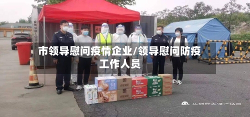 市领导慰问疫情企业/领导慰问防疫工作人员-第1张图片