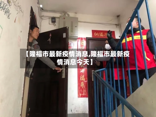 【隆福市最新疫情消息,隆福市最新疫情消息今天】-第1张图片