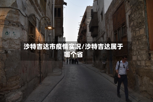 沙特吉达市疫情实况/沙特吉达属于哪个省-第3张图片
