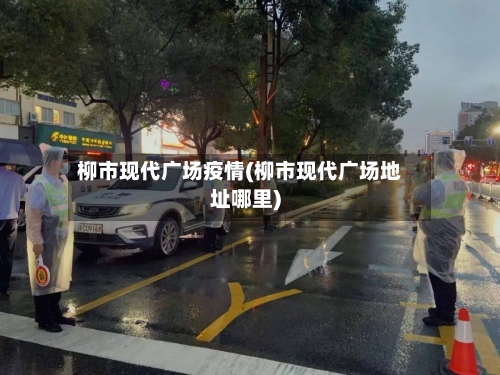 柳市现代广场疫情(柳市现代广场地址哪里)-第2张图片