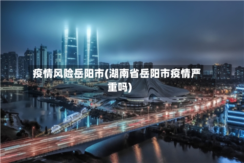 疫情风险岳阳市(湖南省岳阳市疫情严重吗)-第2张图片