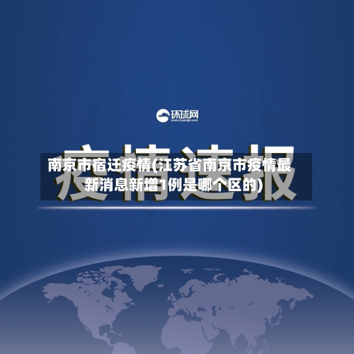 南京市宿迁疫情(江苏省南京市疫情最新消息新增1例是哪个区的)