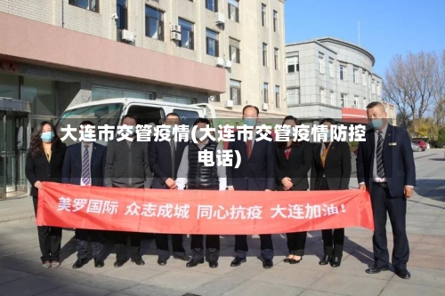 大连市交管疫情(大连市交管疫情防控电话)-第3张图片