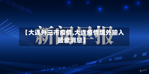 【大连外三市疫情,大连疫情境外输入最新消息】-第1张图片