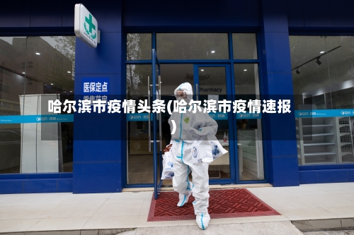 哈尔滨市疫情头条(哈尔滨市疫情速报)-第1张图片