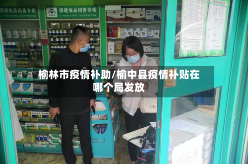 榆林市疫情补助/榆中县疫情补贴在哪个局发放