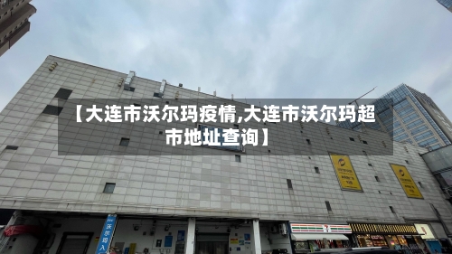 【大连市沃尔玛疫情,大连市沃尔玛超市地址查询】