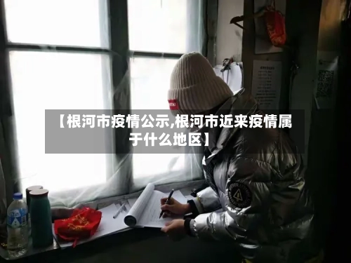 【根河市疫情公示,根河市近来疫情属于什么地区】-第1张图片