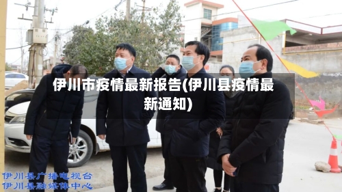 伊川市疫情最新报告(伊川县疫情最新通知)-第3张图片