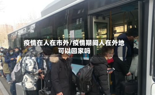 疫情在人在市外/疫情期间人在外地可以回家吗-第2张图片