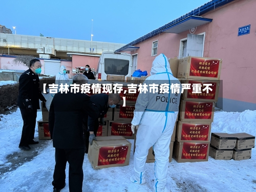 【吉林市疫情现存,吉林市疫情严重不】-第3张图片