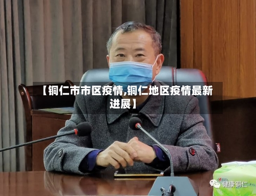 【铜仁市市区疫情,铜仁地区疫情最新进展】