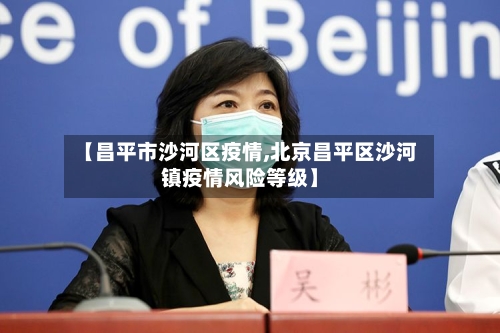 【昌平市沙河区疫情,北京昌平区沙河镇疫情风险等级】