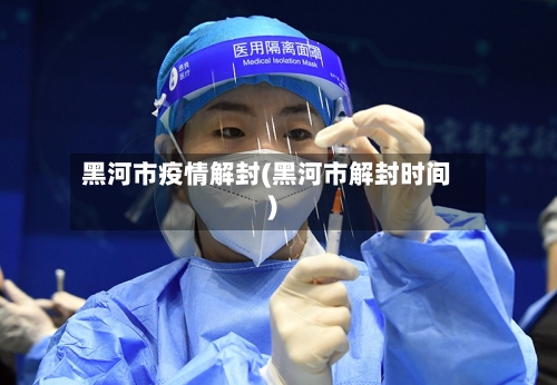 黑河市疫情解封(黑河市解封时间)-第2张图片