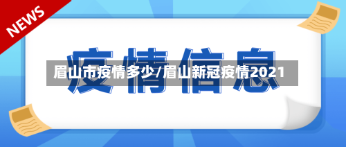 眉山市疫情多少/眉山新冠疫情2021-第1张图片