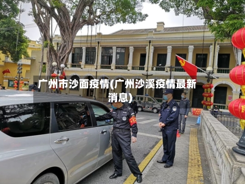 广州市沙面疫情(广州沙溪疫情最新消息)-第3张图片